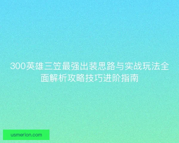 300英雄三笠最强出装思路与实战玩法全面解析攻略技巧进阶指南