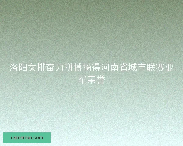 洛阳女排奋力拼搏摘得河南省城市联赛亚军荣誉