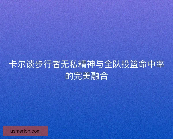 卡尔谈步行者无私精神与全队投篮命中率的完美融合