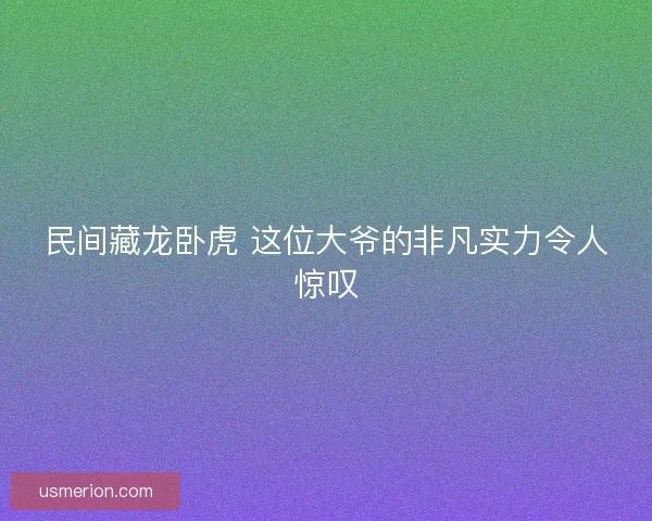 民间藏龙卧虎 这位大爷的非凡实力令人惊叹