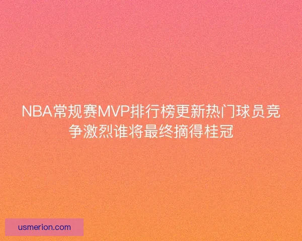 NBA常规赛MVP排行榜更新热门球员竞争激烈谁将最终摘得桂冠